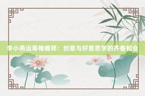 李小燕运筹帷幄师:创意与好意思学的齐备和会